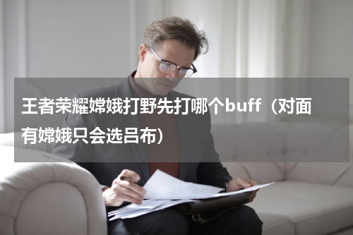王者荣耀嫦娥打野先打哪个buff（对面有嫦娥只会选吕布）