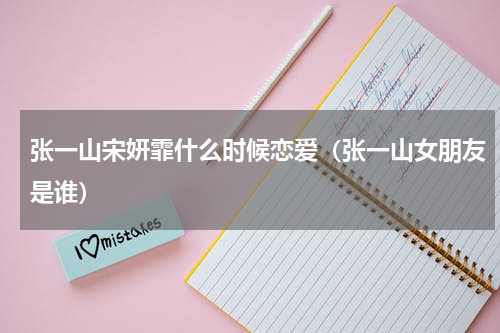 张一山宋妍霏什么时候恋爱（张一山女朋友是谁）