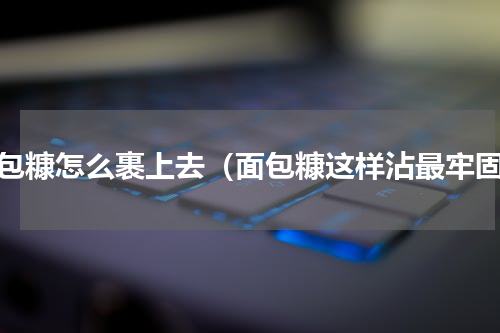 面包糠怎么裹上去（面包糠这样沾最牢固）