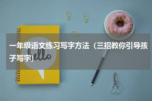 一年级语文练习写字方法（三招教你引导孩子写字）