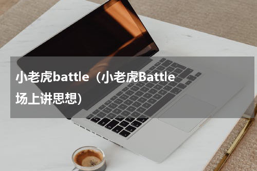 小老虎battle（小老虎Battle场上讲思想）