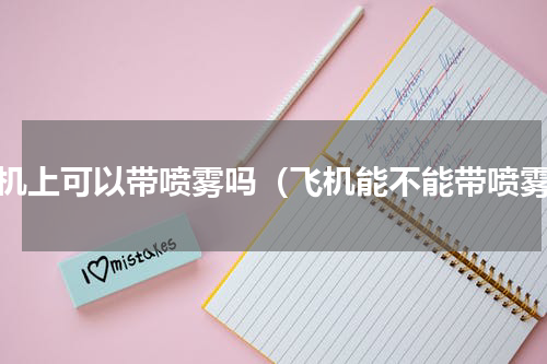 飞机上可以带喷雾吗（飞机能不能带喷雾）
