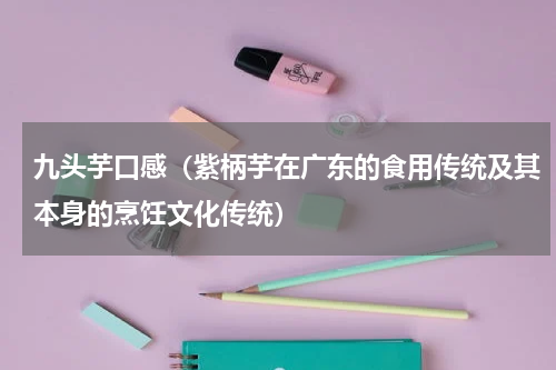 九头芋口感（紫柄芋在广东的食用传统及其本身的烹饪文化传统）