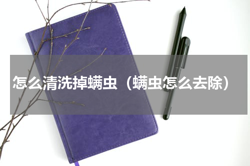 怎么清洗掉螨虫（螨虫怎么去除）