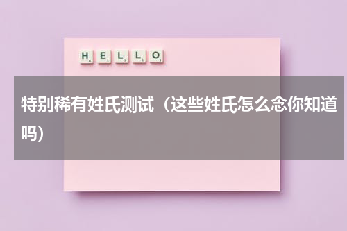 特别稀有姓氏测试（这些姓氏怎么念你知道吗）