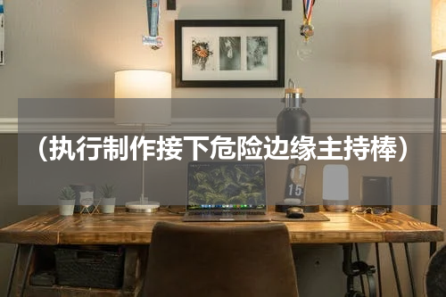 （执行制作接下危险边缘主持棒）