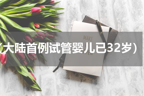 （大陆首例试管婴儿已32岁）
