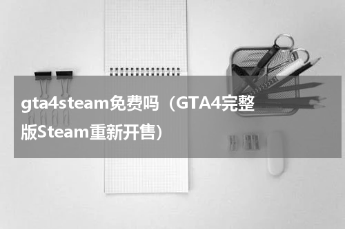 gta4steam免费吗（GTA4完整版Steam重新开售）