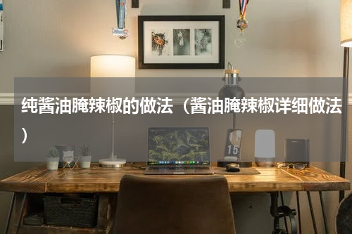 纯酱油腌辣椒的做法（酱油腌辣椒详细做法）
