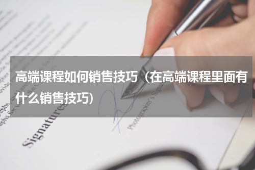 高端课程如何销售技巧（在高端课程里面有什么销售技巧）