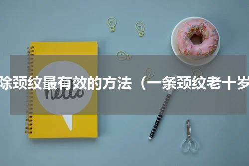 祛除颈纹最有效的方法（一条颈纹老十岁）