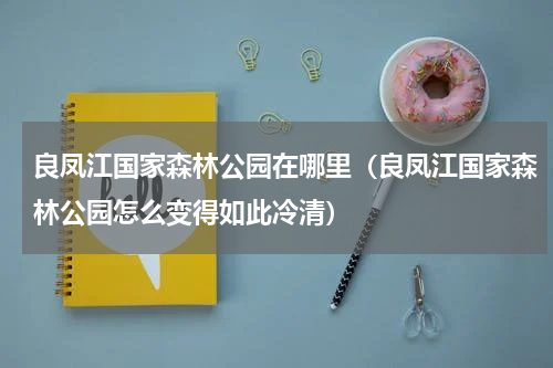 良凤江国家森林公园在哪里（良凤江国家森林公园怎么变得如此冷清）