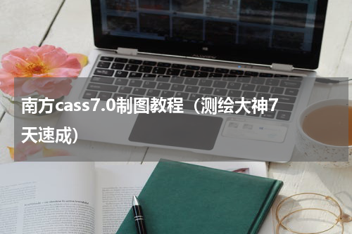 南方cass7.0制图教程（测绘大神7天速成）