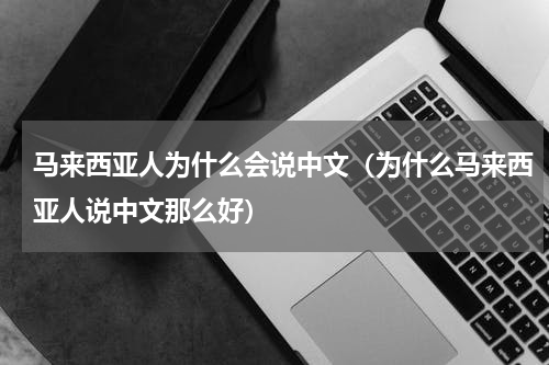 马来西亚人为什么会说中文（为什么马来西亚人说中文那么好）