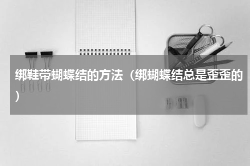 绑鞋带蝴蝶结的方法（绑蝴蝶结总是歪歪的）