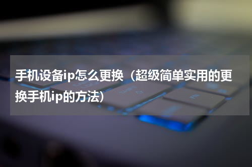 手机设备ip怎么更换（超级简单实用的更换手机ip的方法）