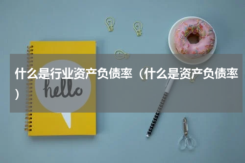 什么是行业资产负债率（什么是资产负债率）