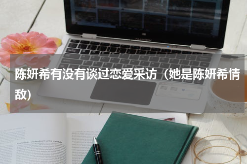 陈妍希有没有谈过恋爱采访（她是陈妍希情敌）