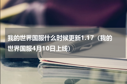 我的世界国服什么时候更新1.17（我的世界国服4月10日上线）