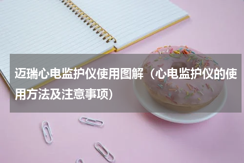 迈瑞心电监护仪使用图解（心电监护仪的使用方法及注意事项）