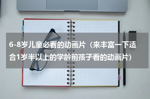6-8岁儿童必看的动画片（来丰富一下适合1岁半以上的学龄前孩子看的动画片）