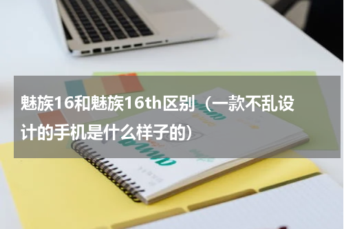 魅族16和魅族16th区别（一款不乱设计的手机是什么样子的）