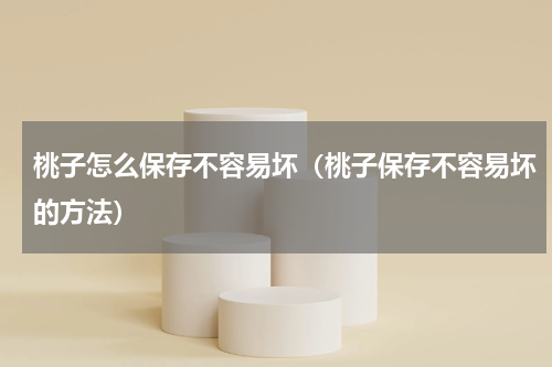 桃子怎么保存不容易坏（桃子保存不容易坏的方法）