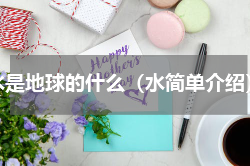 水是地球的什么（水简单介绍）
