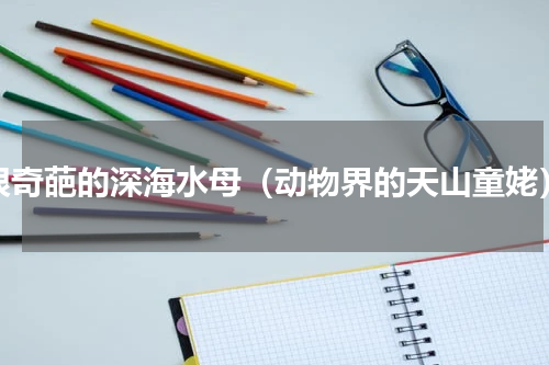 很奇葩的深海水母（动物界的天山童姥）