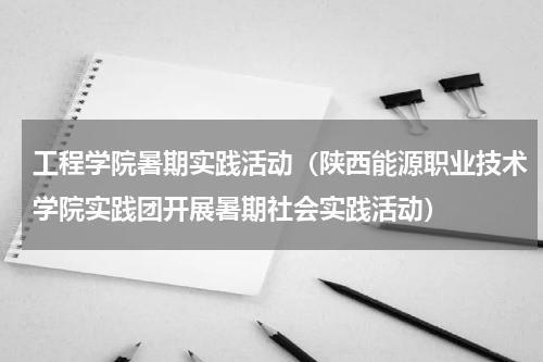 工程学院暑期实践活动（陕西能源职业技术学院实践团开展暑期社会实践活动）