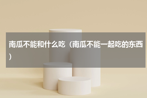 南瓜不能和什么吃（南瓜不能一起吃的东西）