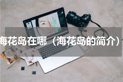 海花岛在哪（海花岛的简介）