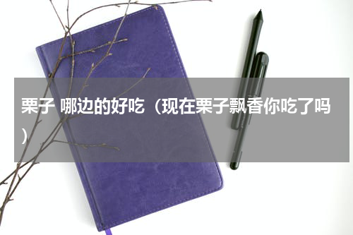 栗子 哪边的好吃（现在栗子飘香你吃了吗）
