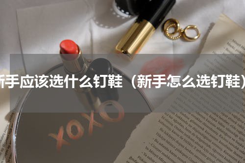 新手应该选什么钉鞋（新手怎么选钉鞋）
