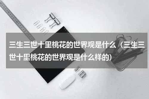 三生三世十里桃花的世界观是什么（三生三世十里桃花的世界观是什么样的）