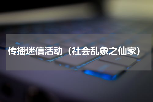 传播迷信活动（社会乱象之仙家）