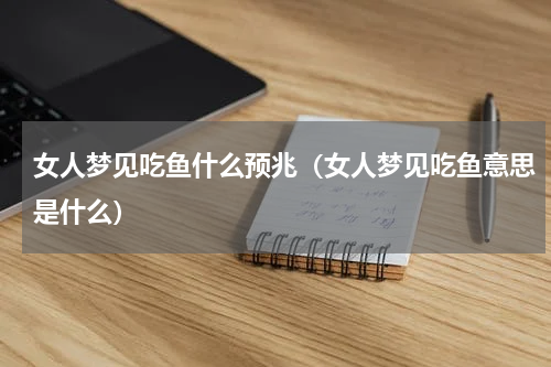 女人梦见吃鱼什么预兆（女人梦见吃鱼意思是什么）