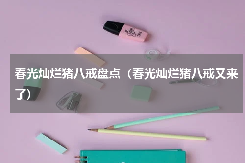 春光灿烂猪八戒盘点（春光灿烂猪八戒又来了）
