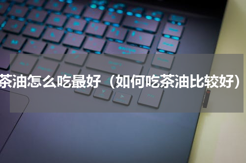 茶油怎么吃最好（如何吃茶油比较好）