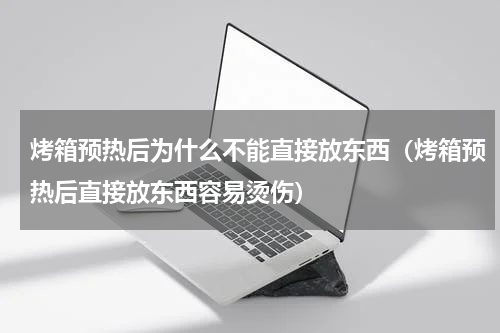烤箱预热后为什么不能直接放东西（烤箱预热后直接放东西容易烫伤）