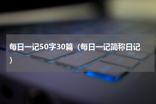 每日一记50字30篇（每日一记简称日记）