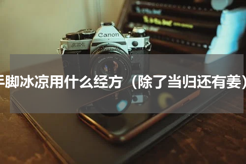 手脚冰凉用什么经方（除了当归还有姜）