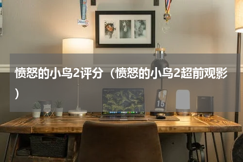 愤怒的小鸟2评分（愤怒的小鸟2超前观影）