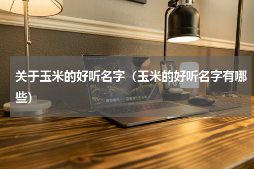 关于玉米的好听名字（玉米的好听名字有哪些）