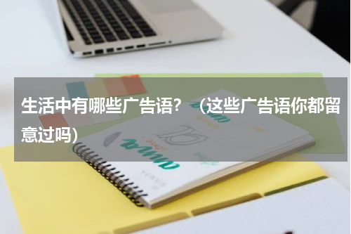 生活中有哪些广告语？（这些广告语你都留意过吗）