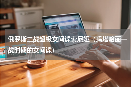 俄罗斯二战超级女间谍索尼娅（玛塔哈丽一战时期的女间谍）