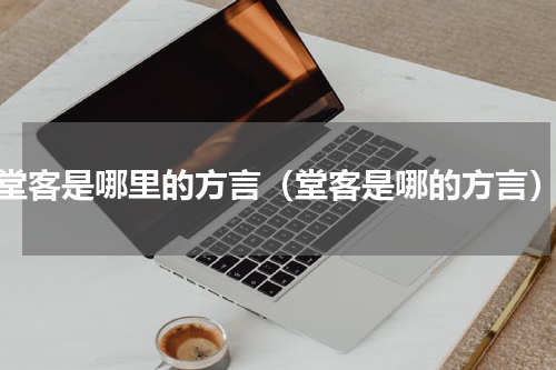 堂客是哪里的方言（堂客是哪的方言）