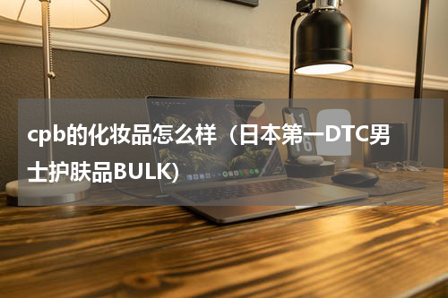 cpb的化妆品怎么样（日本第一DTC男士护肤品BULK）