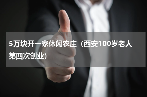 5万块开一家休闲农庄（西安100岁老人第四次创业）