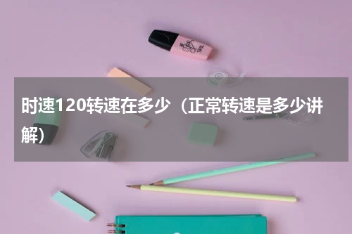 时速120转速在多少（正常转速是多少讲解）